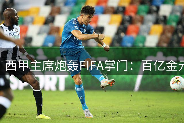 西甲主席炮轰FIFA掌门：百亿金元操弄足球政治 领导力遭质疑